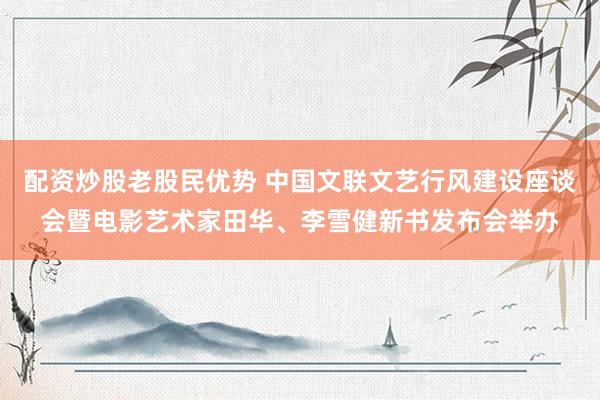 配资炒股老股民优势 中国文联文艺行风建设座谈会暨电影艺术家田华、李雪健新书发布会举办