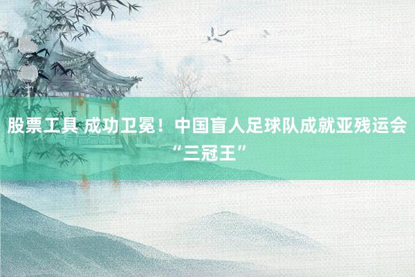 股票工具 成功卫冕！中国盲人足球队成就亚残运会“三冠王”