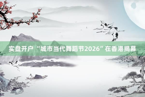 实盘开户 “城市当代舞蹈节2026”在香港揭幕