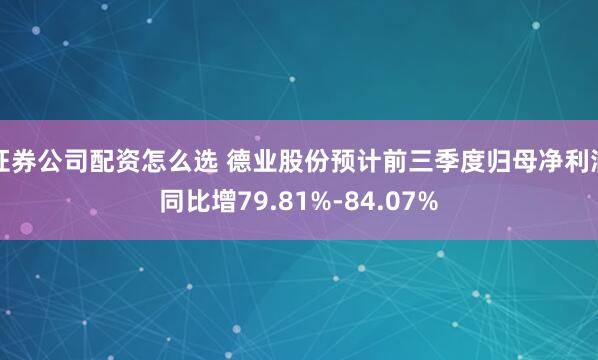 证券公司配资怎么选 德业股份预计前三季度归母净利润同比增79.81%-84.07%