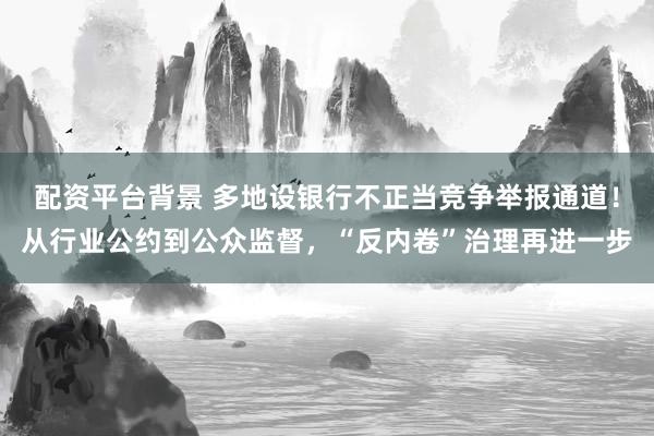配资平台背景 多地设银行不正当竞争举报通道！从行业公约到公众监督，“反内卷”治理再进一步