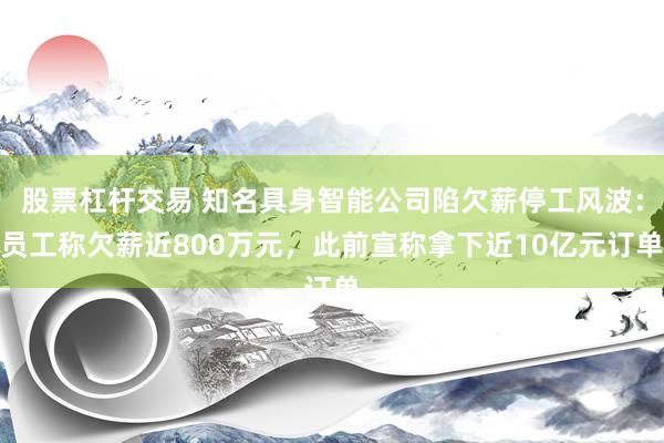 股票杠杆交易 知名具身智能公司陷欠薪停工风波:员工称欠薪近800万元,此前宣称拿下近10亿元订单