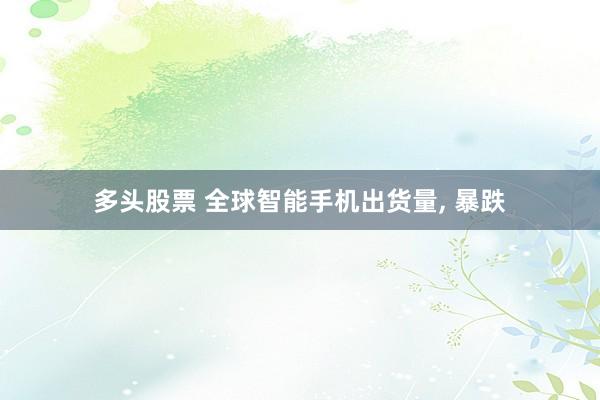多头股票 全球智能手机出货量, 暴跌