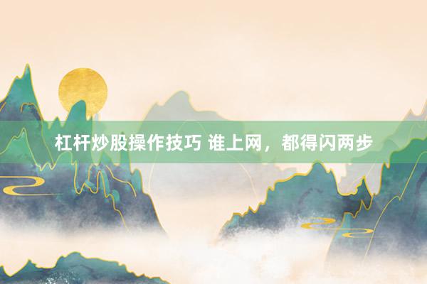 杠杆炒股操作技巧 谁上网，都得闪两步