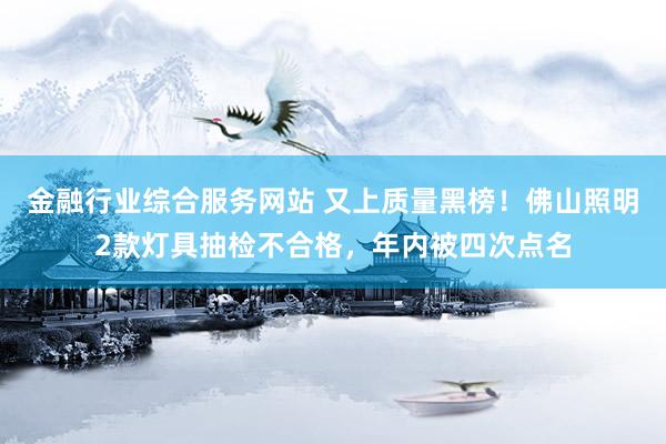 金融行业综合服务网站 又上质量黑榜!佛山照明2款灯具抽检不合格,年内被四次点名
