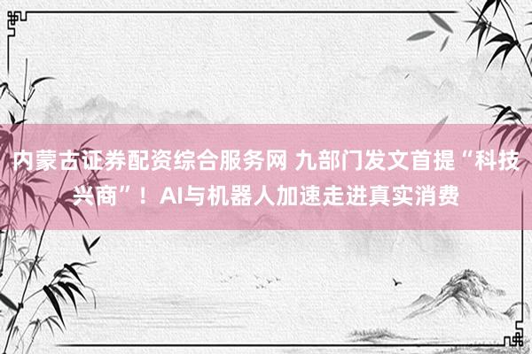 内蒙古证券配资综合服务网 九部门发文首提“科技兴商”!AI与机器人加速走进真实消费
