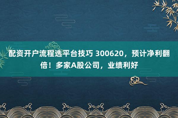 配资开户流程选平台技巧 300620，预计净利翻倍！多家A股公司，业绩利好