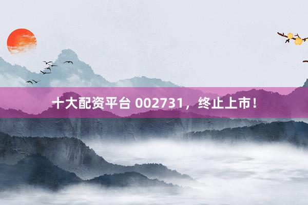 十大配资平台 002731，终止上市！