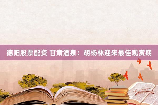 德阳股票配资 甘肃酒泉：胡杨林迎来最佳观赏期