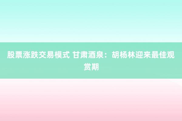 股票涨跌交易模式 甘肃酒泉：胡杨林迎来最佳观赏期