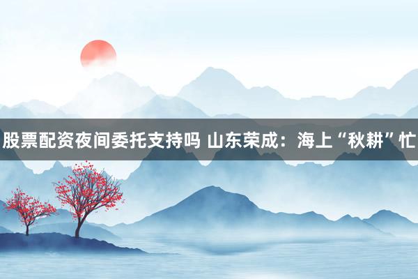股票配资夜间委托支持吗 山东荣成：海上“秋耕”忙