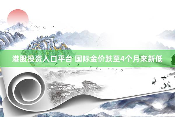 港股投资入口平台 国际金价跌至4个月来新低