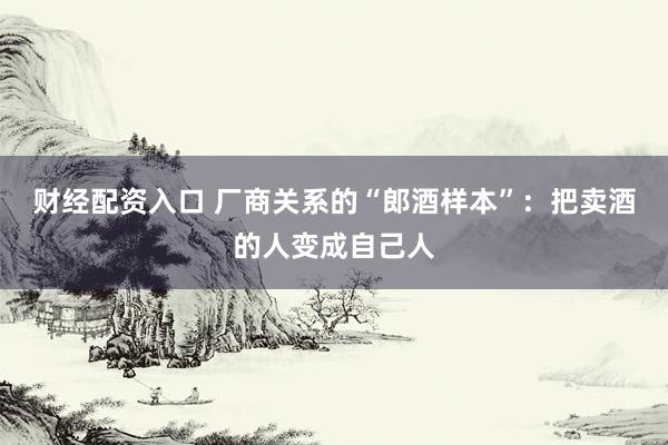 财经配资入口 厂商关系的“郎酒样本”：把卖酒的人变成自己人